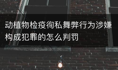 动植物检疫徇私舞弊行为涉嫌构成犯罪的怎么判罚