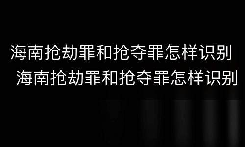 海南抢劫罪和抢夺罪怎样识别 海南抢劫罪和抢夺罪怎样识别判刑
