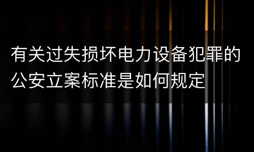有关过失损坏电力设备犯罪的公安立案标准是如何规定