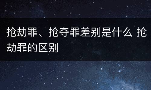 抢劫罪、抢夺罪差别是什么 抢劫罪的区别