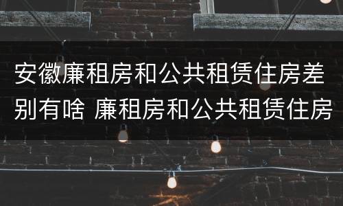 安徽廉租房和公共租赁住房差别有啥 廉租房和公共租赁住房的区别