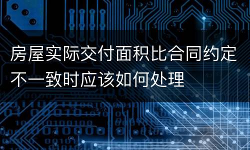 房屋实际交付面积比合同约定不一致时应该如何处理