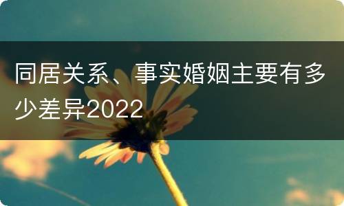 同居关系、事实婚姻主要有多少差异2022