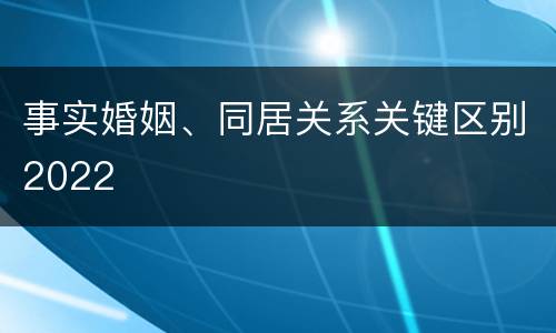 事实婚姻、同居关系关键区别2022