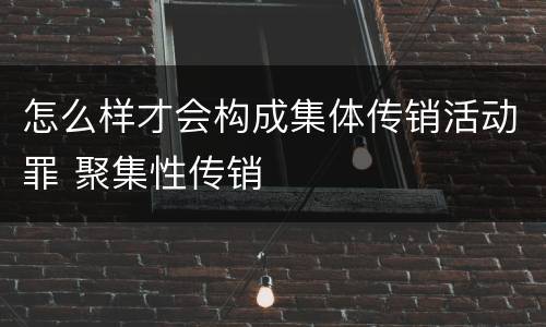 怎么样才会构成集体传销活动罪 聚集性传销
