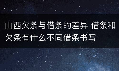 山西欠条与借条的差异 借条和欠条有什么不同借条书写