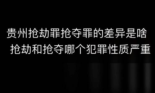 贵州抢劫罪抢夺罪的差异是啥 抢劫和抢夺哪个犯罪性质严重