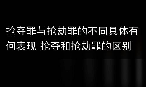 抢夺罪与抢劫罪的不同具体有何表现 抢夺和抢劫罪的区别