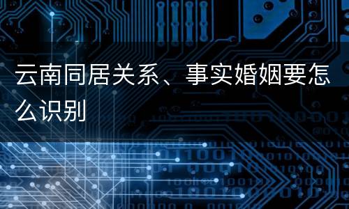 云南同居关系、事实婚姻要怎么识别