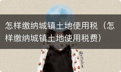怎样缴纳城镇土地使用税（怎样缴纳城镇土地使用税费）