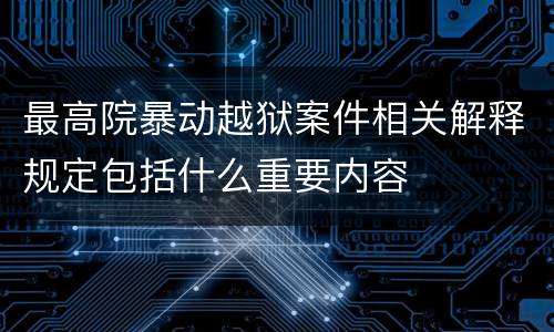 最高院暴动越狱案件相关解释规定包括什么重要内容