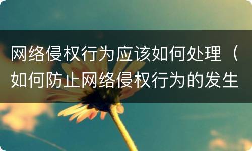 网络侵权行为应该如何处理（如何防止网络侵权行为的发生）