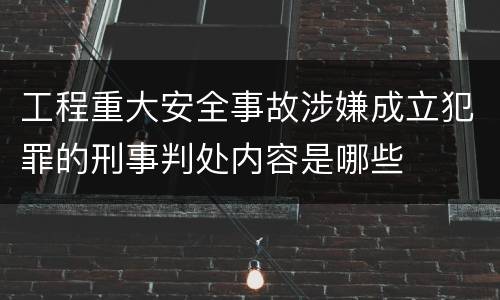 工程重大安全事故涉嫌成立犯罪的刑事判处内容是哪些