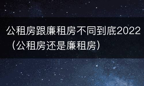 公租房跟廉租房不同到底2022（公租房还是廉租房）