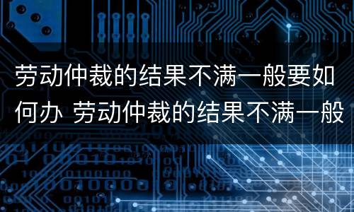 劳动仲裁的结果不满一般要如何办 劳动仲裁的结果不满一般要如何办手续