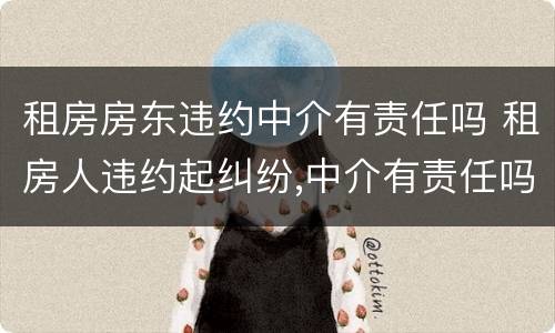 租房房东违约中介有责任吗 租房人违约起纠纷,中介有责任吗