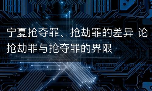宁夏抢夺罪、抢劫罪的差异 论抢劫罪与抢夺罪的界限