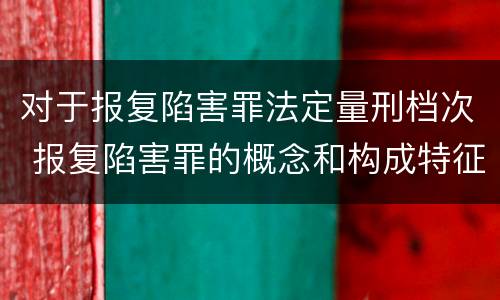 对于报复陷害罪法定量刑档次 报复陷害罪的概念和构成特征