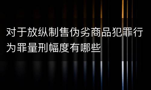 对于放纵制售伪劣商品犯罪行为罪量刑幅度有哪些