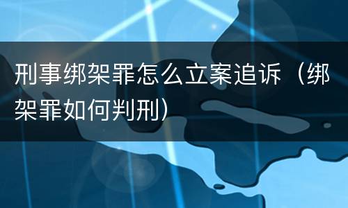 刑事绑架罪怎么立案追诉（绑架罪如何判刑）