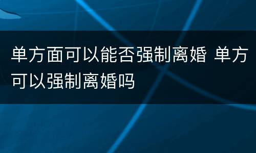 单方面可以能否强制离婚 单方可以强制离婚吗
