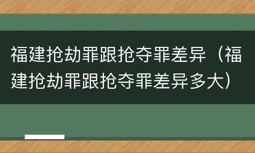 福建抢劫罪跟抢夺罪差异（福建抢劫罪跟抢夺罪差异多大）