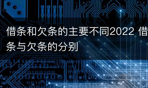 借条和欠条的主要不同2022 借条与欠条的分别
