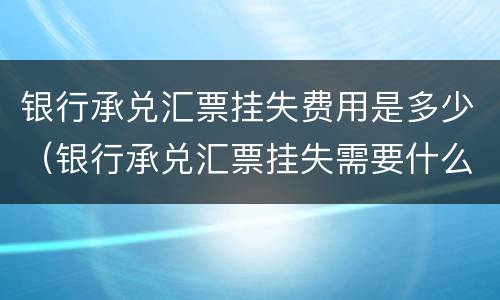 银行承兑汇票挂失费用是多少（银行承兑汇票挂失需要什么资料）