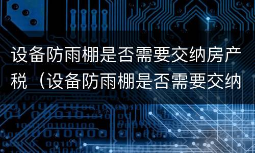 设备防雨棚是否需要交纳房产税（设备防雨棚是否需要交纳房产税费）