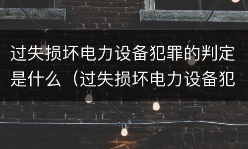 过失损坏电力设备犯罪的判定是什么（过失损坏电力设备犯罪的判定是什么标准）