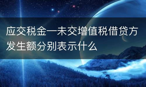应交税金—未交增值税借贷方发生额分别表示什么