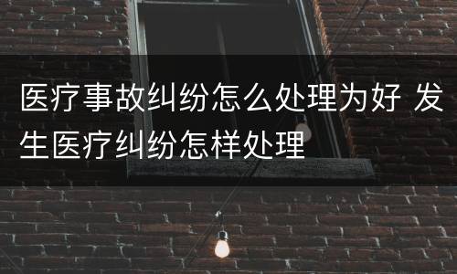 医疗事故纠纷怎么处理为好 发生医疗纠纷怎样处理