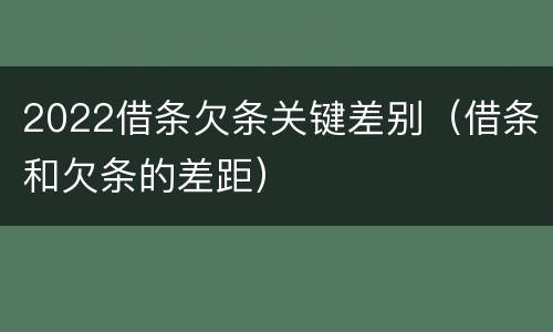 2022借条欠条关键差别（借条和欠条的差距）