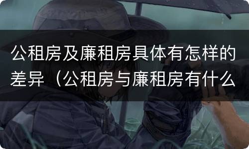 公租房及廉租房具体有怎样的差异（公租房与廉租房有什么区别?）