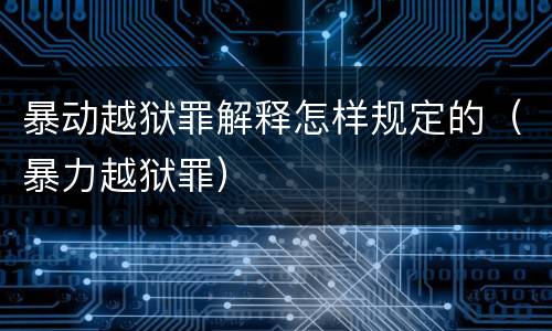 暴动越狱罪解释怎样规定的（暴力越狱罪）