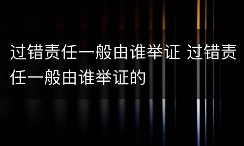 过错责任一般由谁举证 过错责任一般由谁举证的