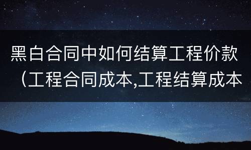 黑白合同中如何结算工程价款（工程合同成本,工程结算成本）