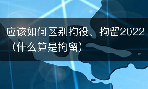 应该如何区别拘役、拘留2022（什么算是拘留）