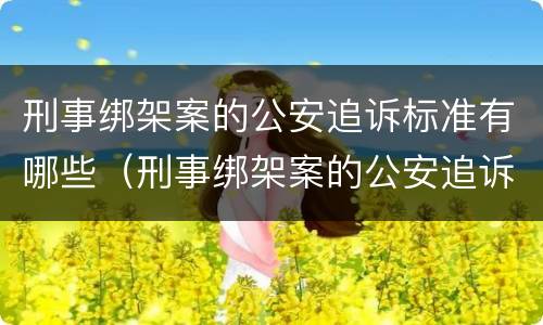 刑事绑架案的公安追诉标准有哪些（刑事绑架案的公安追诉标准有哪些呢）