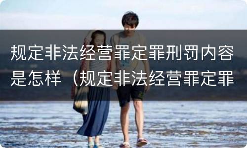 规定非法经营罪定罪刑罚内容是怎样（规定非法经营罪定罪刑罚内容是怎样的）