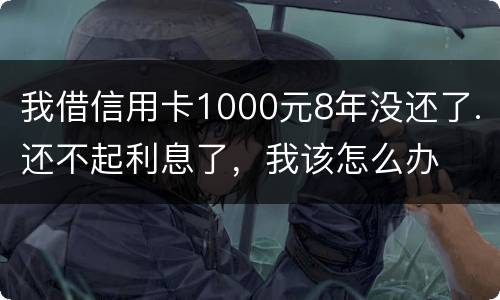 我借信用卡1000元8年没还了.还不起利息了，我该怎么办