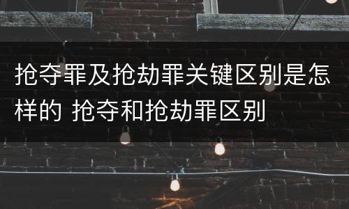 抢夺罪及抢劫罪关键区别是怎样的 抢夺和抢劫罪区别