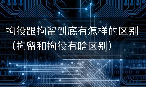 拘役跟拘留到底有怎样的区别（拘留和拘役有啥区别）
