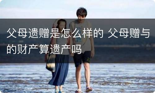 父母遗赠是怎么样的 父母赠与的财产算遗产吗