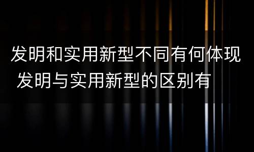 发明和实用新型不同有何体现 发明与实用新型的区别有