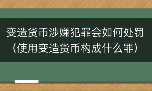 变造货币涉嫌犯罪会如何处罚（使用变造货币构成什么罪）