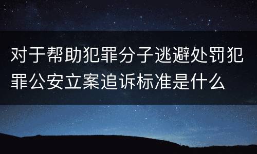 对于帮助犯罪分子逃避处罚犯罪公安立案追诉标准是什么