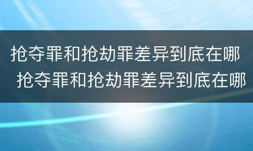 抢夺罪和抢劫罪差异到底在哪 抢夺罪和抢劫罪差异到底在哪个部门