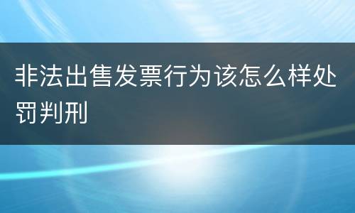 非法出售发票行为该怎么样处罚判刑