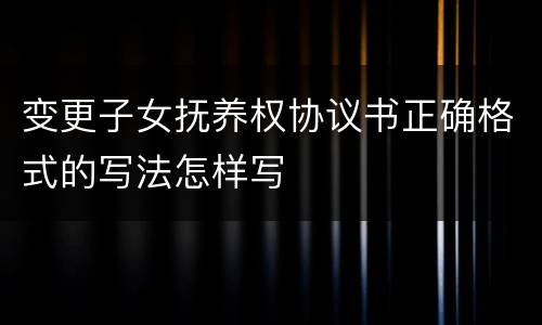 变更子女抚养权协议书正确格式的写法怎样写
